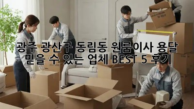 광주 광산구 동림동 원룸이사 용달, 믿을 수 있는 업체 BEST 5 후기!
